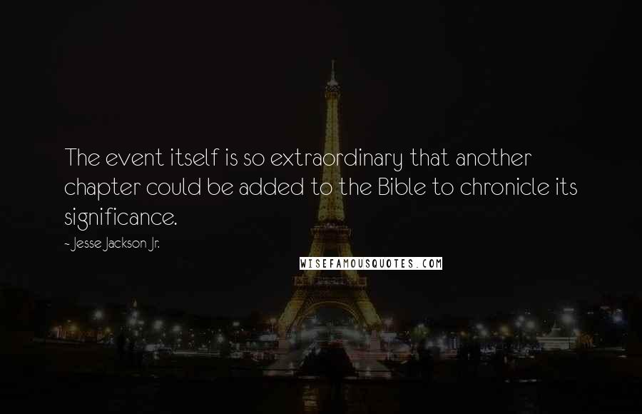 Jesse Jackson Jr. Quotes: The event itself is so extraordinary that another chapter could be added to the Bible to chronicle its significance.