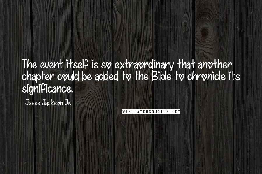 Jesse Jackson Jr. Quotes: The event itself is so extraordinary that another chapter could be added to the Bible to chronicle its significance.