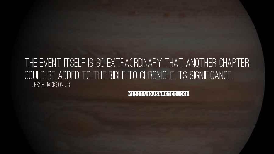 Jesse Jackson Jr. Quotes: The event itself is so extraordinary that another chapter could be added to the Bible to chronicle its significance.