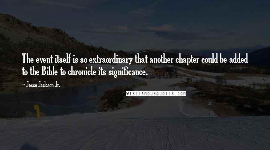 Jesse Jackson Jr. Quotes: The event itself is so extraordinary that another chapter could be added to the Bible to chronicle its significance.