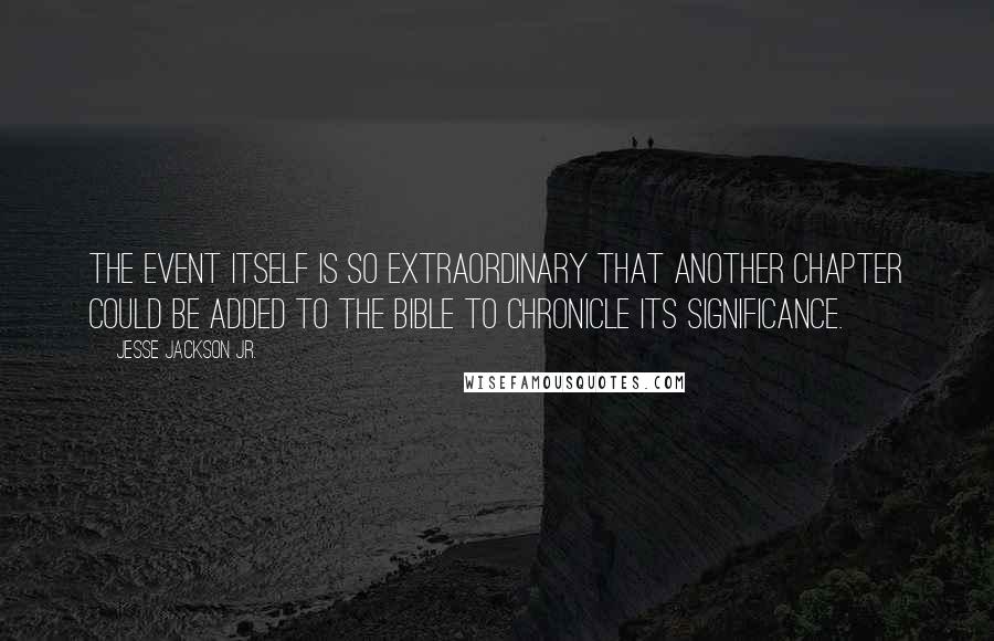 Jesse Jackson Jr. Quotes: The event itself is so extraordinary that another chapter could be added to the Bible to chronicle its significance.