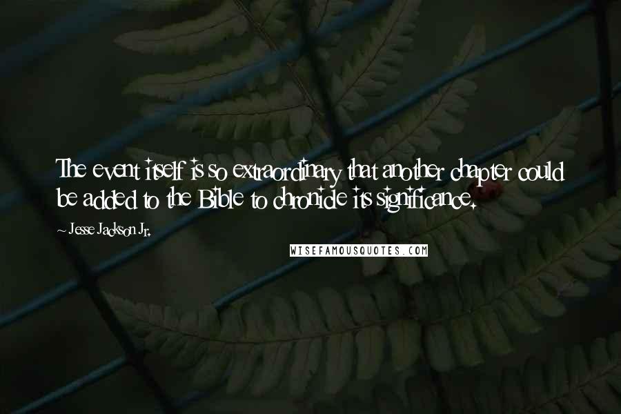 Jesse Jackson Jr. Quotes: The event itself is so extraordinary that another chapter could be added to the Bible to chronicle its significance.