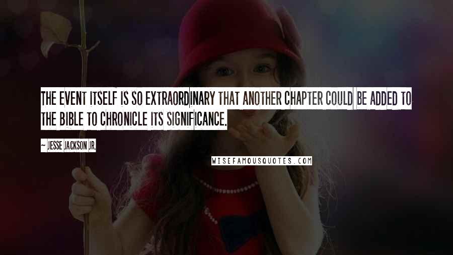 Jesse Jackson Jr. Quotes: The event itself is so extraordinary that another chapter could be added to the Bible to chronicle its significance.