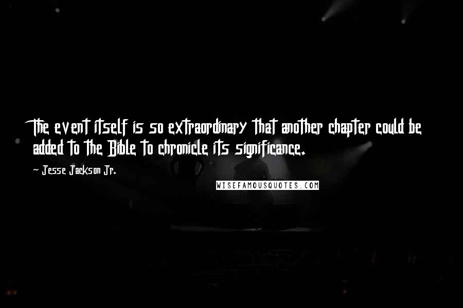 Jesse Jackson Jr. Quotes: The event itself is so extraordinary that another chapter could be added to the Bible to chronicle its significance.