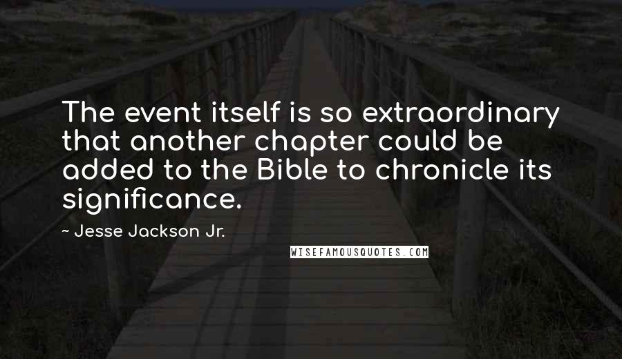Jesse Jackson Jr. Quotes: The event itself is so extraordinary that another chapter could be added to the Bible to chronicle its significance.
