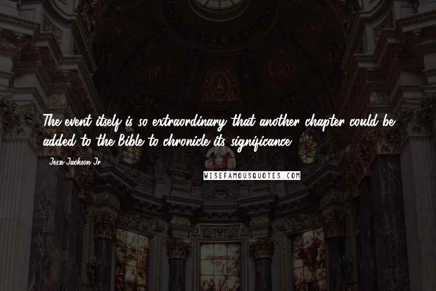 Jesse Jackson Jr. Quotes: The event itself is so extraordinary that another chapter could be added to the Bible to chronicle its significance.