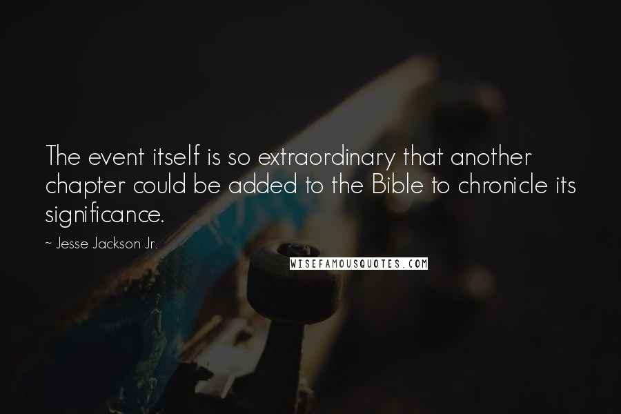 Jesse Jackson Jr. Quotes: The event itself is so extraordinary that another chapter could be added to the Bible to chronicle its significance.