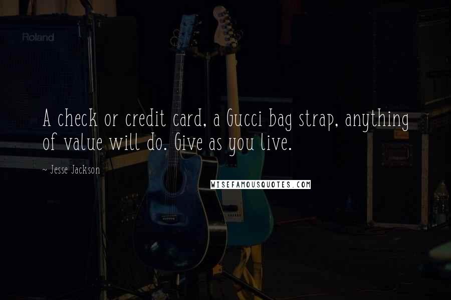 Jesse Jackson Quotes: A check or credit card, a Gucci bag strap, anything of value will do. Give as you live.