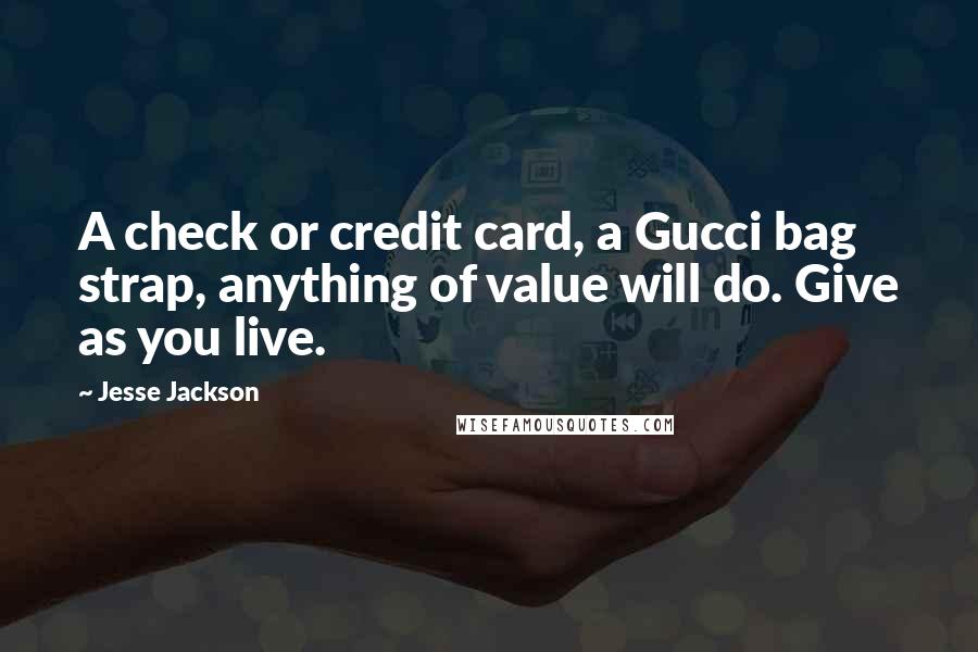 Jesse Jackson Quotes: A check or credit card, a Gucci bag strap, anything of value will do. Give as you live.