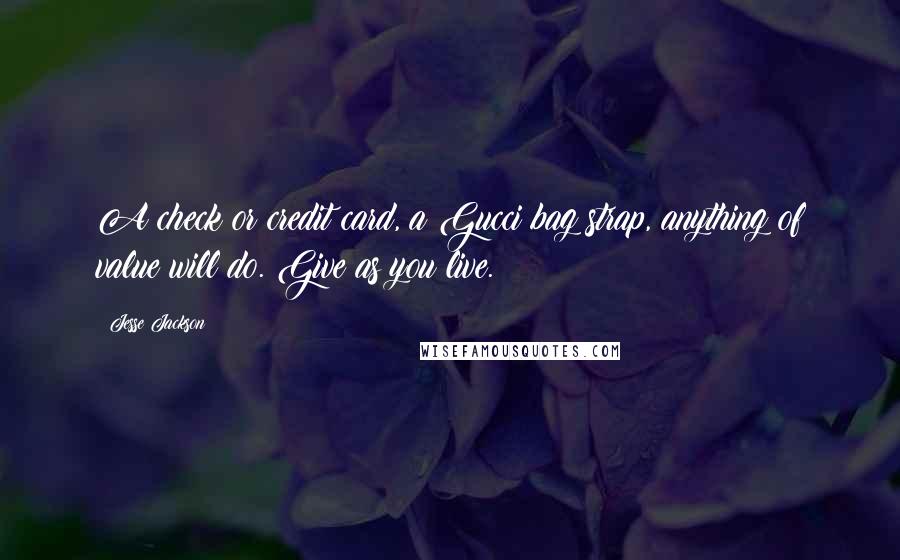 Jesse Jackson Quotes: A check or credit card, a Gucci bag strap, anything of value will do. Give as you live.