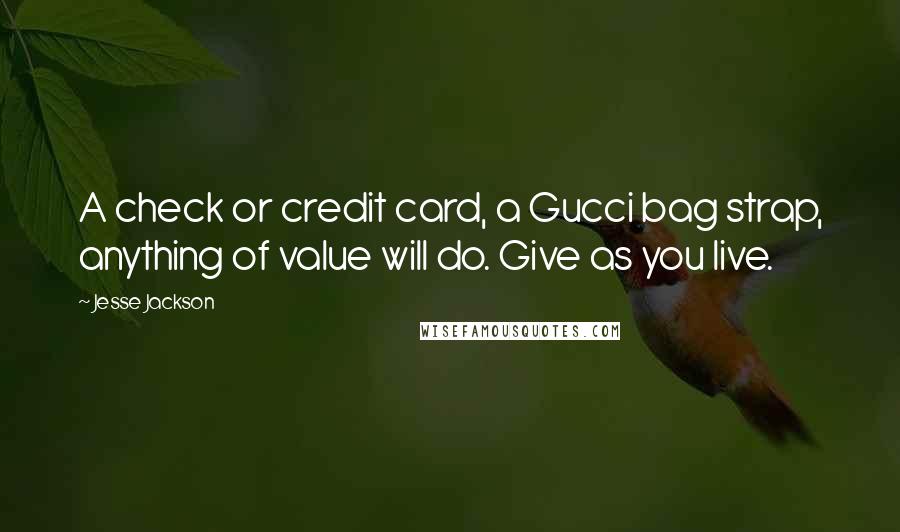 Jesse Jackson Quotes: A check or credit card, a Gucci bag strap, anything of value will do. Give as you live.