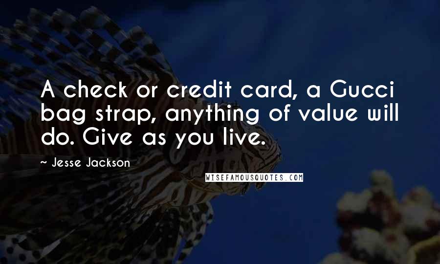Jesse Jackson Quotes: A check or credit card, a Gucci bag strap, anything of value will do. Give as you live.