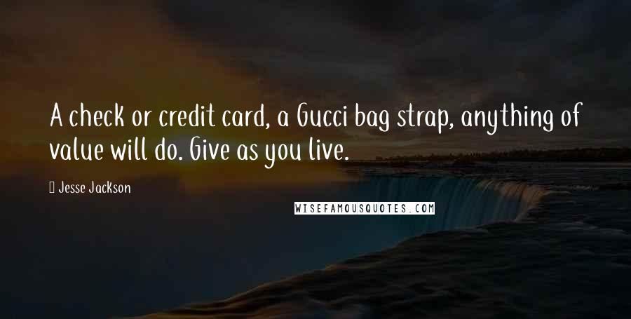 Jesse Jackson Quotes: A check or credit card, a Gucci bag strap, anything of value will do. Give as you live.
