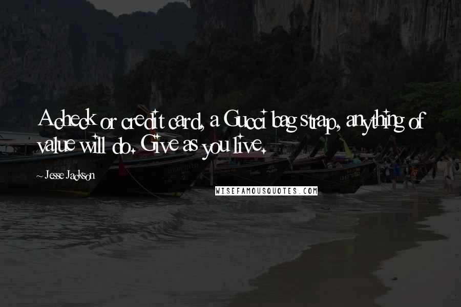 Jesse Jackson Quotes: A check or credit card, a Gucci bag strap, anything of value will do. Give as you live.