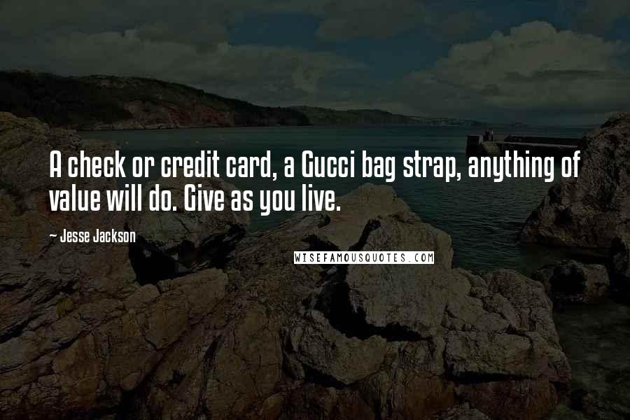 Jesse Jackson Quotes: A check or credit card, a Gucci bag strap, anything of value will do. Give as you live.