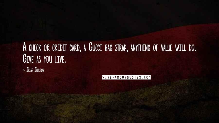 Jesse Jackson Quotes: A check or credit card, a Gucci bag strap, anything of value will do. Give as you live.