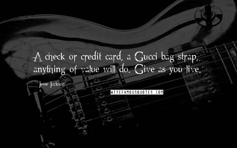 Jesse Jackson Quotes: A check or credit card, a Gucci bag strap, anything of value will do. Give as you live.