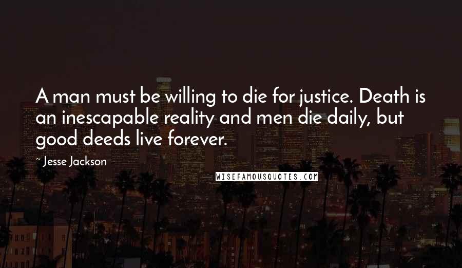 Jesse Jackson Quotes: A man must be willing to die for justice. Death is an inescapable reality and men die daily, but good deeds live forever.