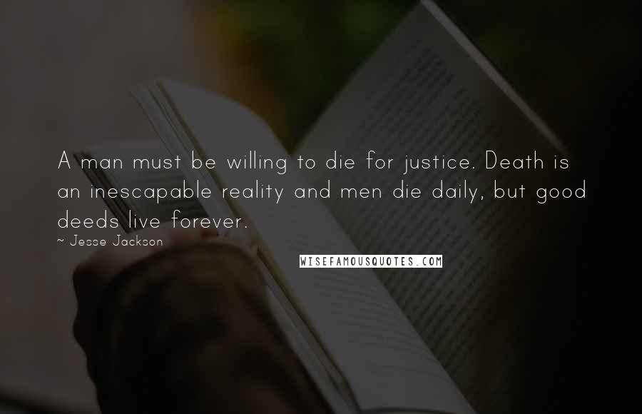 Jesse Jackson Quotes: A man must be willing to die for justice. Death is an inescapable reality and men die daily, but good deeds live forever.