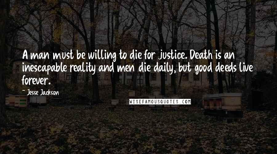 Jesse Jackson Quotes: A man must be willing to die for justice. Death is an inescapable reality and men die daily, but good deeds live forever.