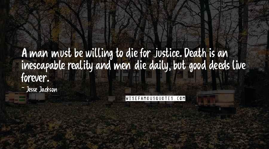 Jesse Jackson Quotes: A man must be willing to die for justice. Death is an inescapable reality and men die daily, but good deeds live forever.