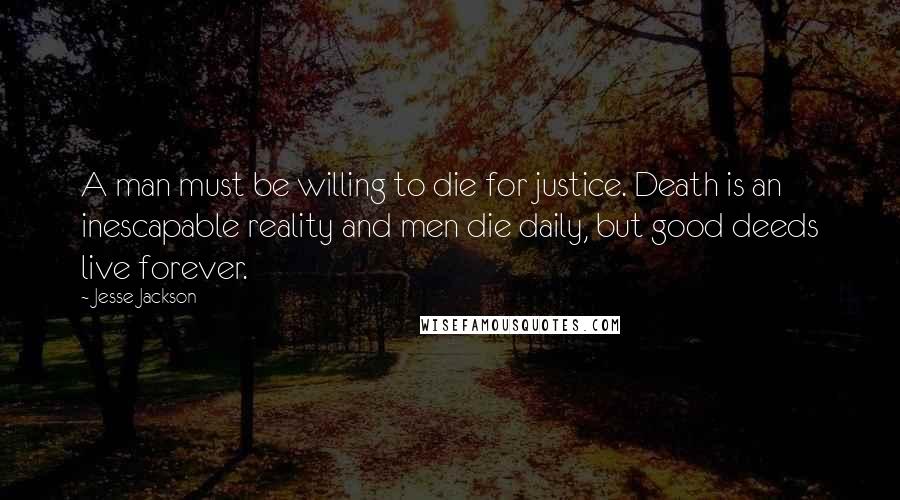 Jesse Jackson Quotes: A man must be willing to die for justice. Death is an inescapable reality and men die daily, but good deeds live forever.