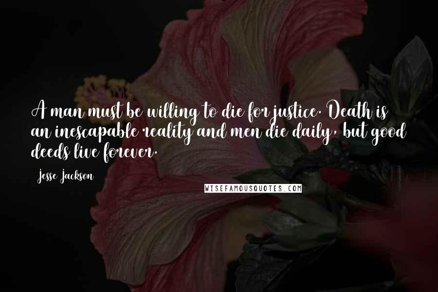 Jesse Jackson Quotes: A man must be willing to die for justice. Death is an inescapable reality and men die daily, but good deeds live forever.