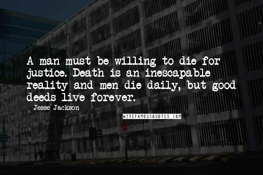 Jesse Jackson Quotes: A man must be willing to die for justice. Death is an inescapable reality and men die daily, but good deeds live forever.