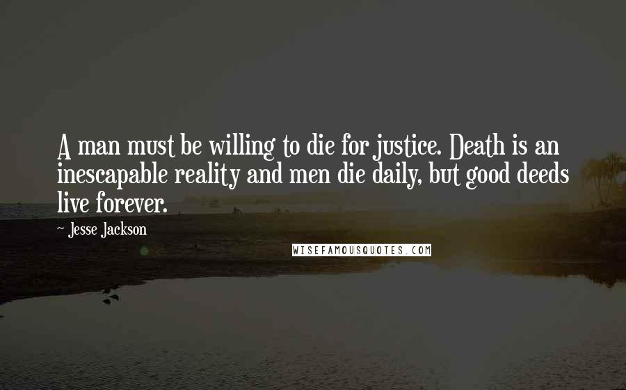 Jesse Jackson Quotes: A man must be willing to die for justice. Death is an inescapable reality and men die daily, but good deeds live forever.