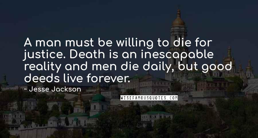 Jesse Jackson Quotes: A man must be willing to die for justice. Death is an inescapable reality and men die daily, but good deeds live forever.