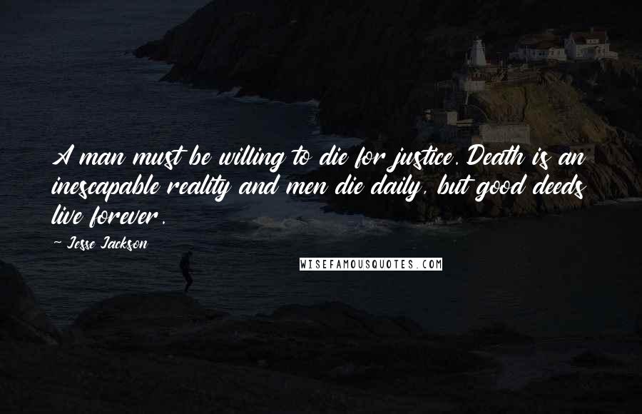 Jesse Jackson Quotes: A man must be willing to die for justice. Death is an inescapable reality and men die daily, but good deeds live forever.