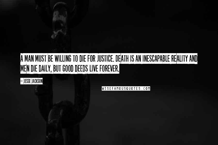 Jesse Jackson Quotes: A man must be willing to die for justice. Death is an inescapable reality and men die daily, but good deeds live forever.