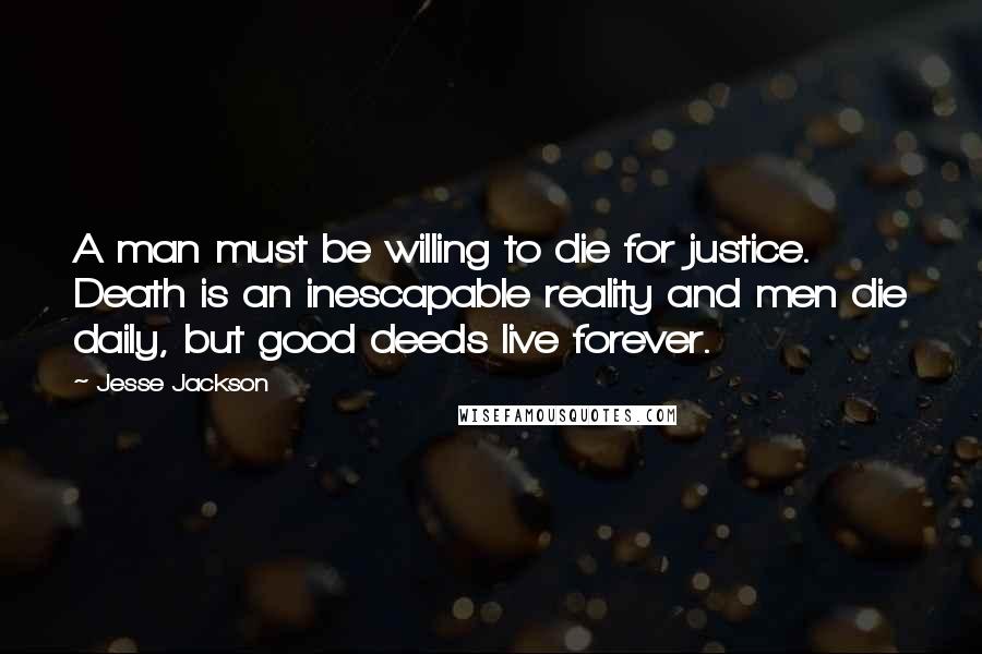 Jesse Jackson Quotes: A man must be willing to die for justice. Death is an inescapable reality and men die daily, but good deeds live forever.