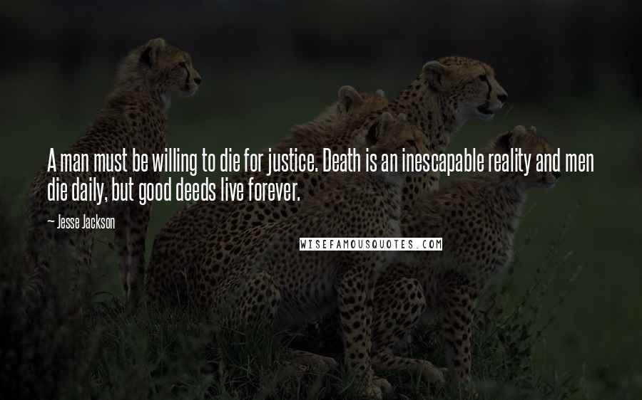 Jesse Jackson Quotes: A man must be willing to die for justice. Death is an inescapable reality and men die daily, but good deeds live forever.