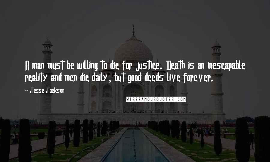 Jesse Jackson Quotes: A man must be willing to die for justice. Death is an inescapable reality and men die daily, but good deeds live forever.