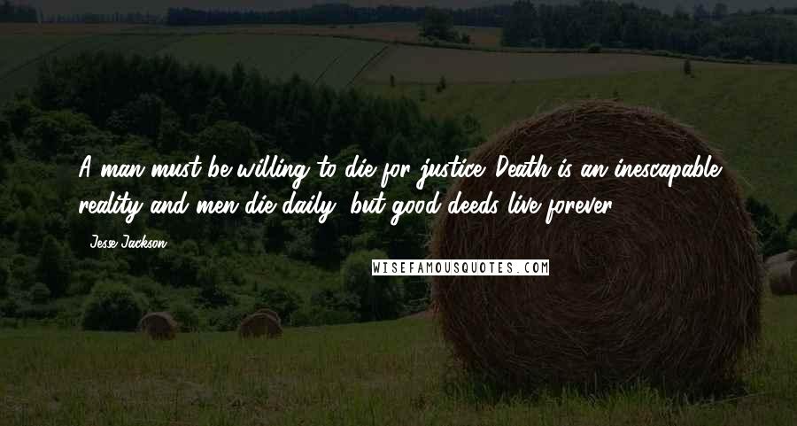 Jesse Jackson Quotes: A man must be willing to die for justice. Death is an inescapable reality and men die daily, but good deeds live forever.