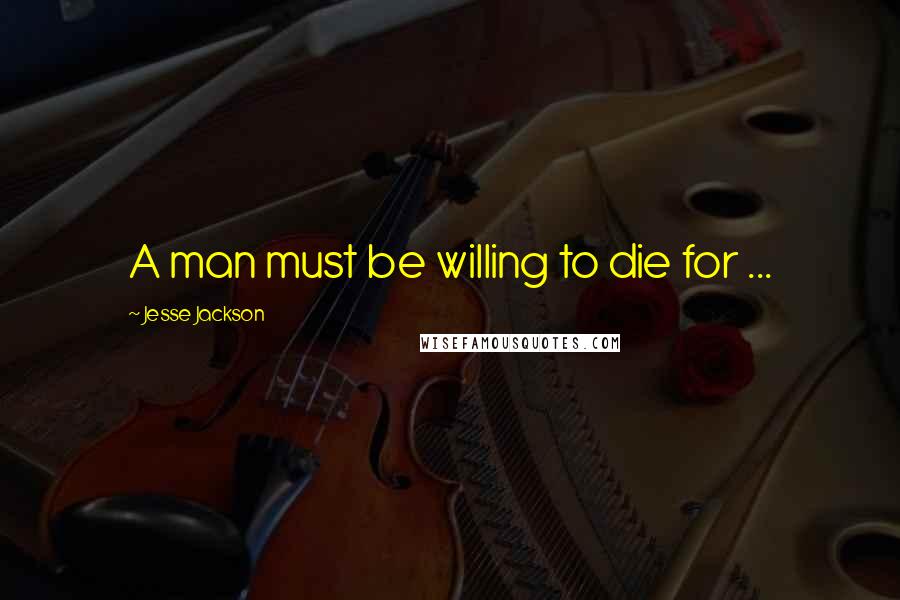 Jesse Jackson Quotes: A man must be willing to die for ...