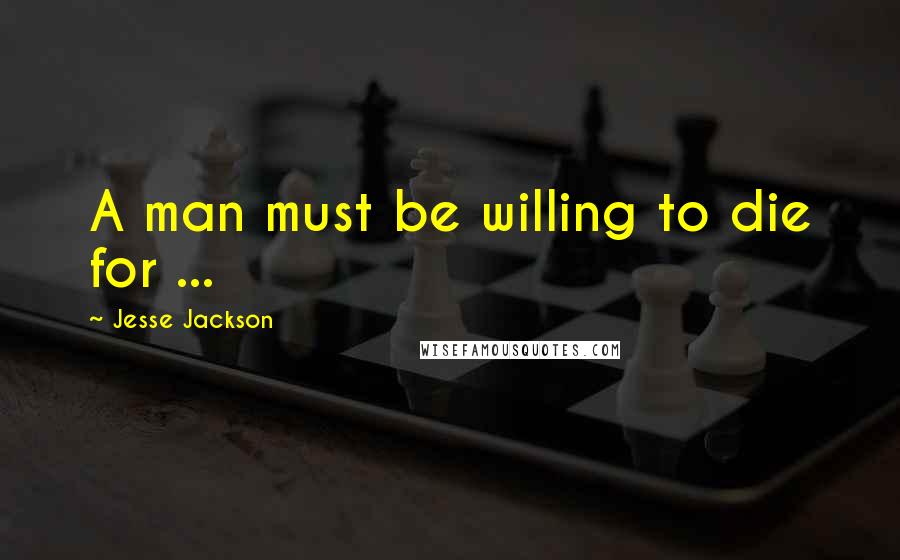 Jesse Jackson Quotes: A man must be willing to die for ...