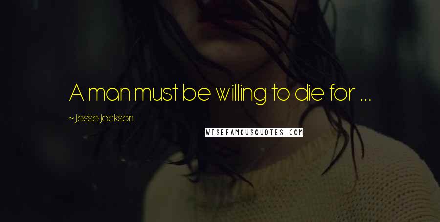 Jesse Jackson Quotes: A man must be willing to die for ...