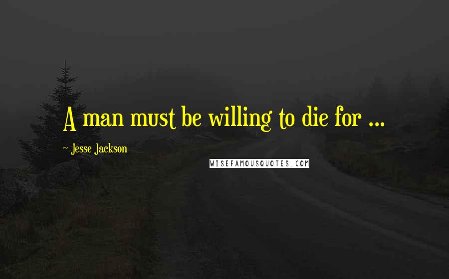 Jesse Jackson Quotes: A man must be willing to die for ...