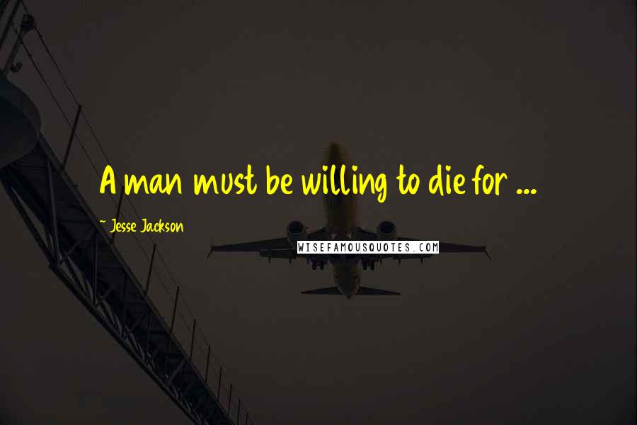 Jesse Jackson Quotes: A man must be willing to die for ...