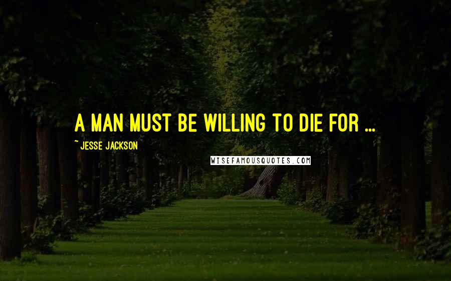 Jesse Jackson Quotes: A man must be willing to die for ...