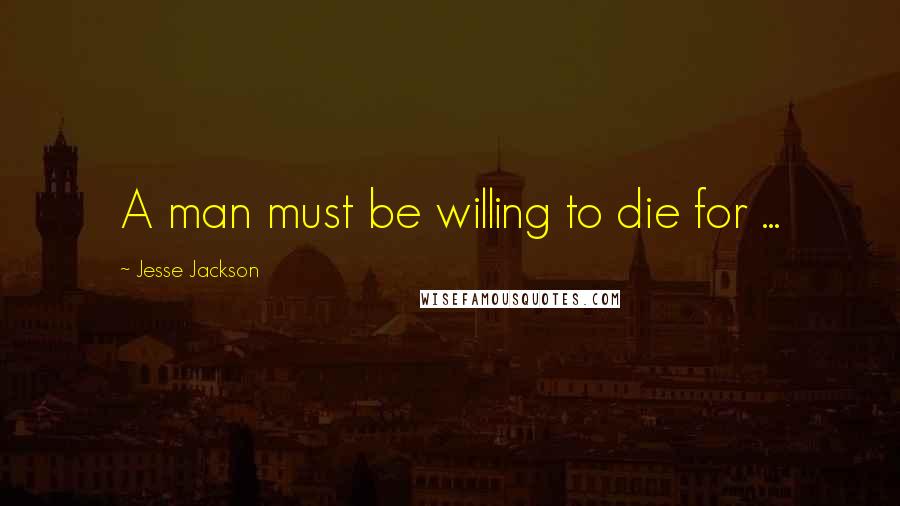 Jesse Jackson Quotes: A man must be willing to die for ...
