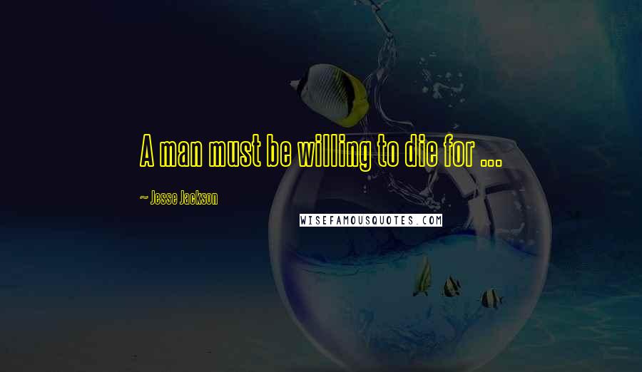 Jesse Jackson Quotes: A man must be willing to die for ...