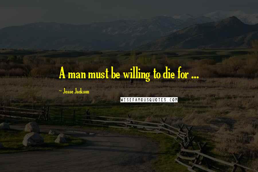 Jesse Jackson Quotes: A man must be willing to die for ...