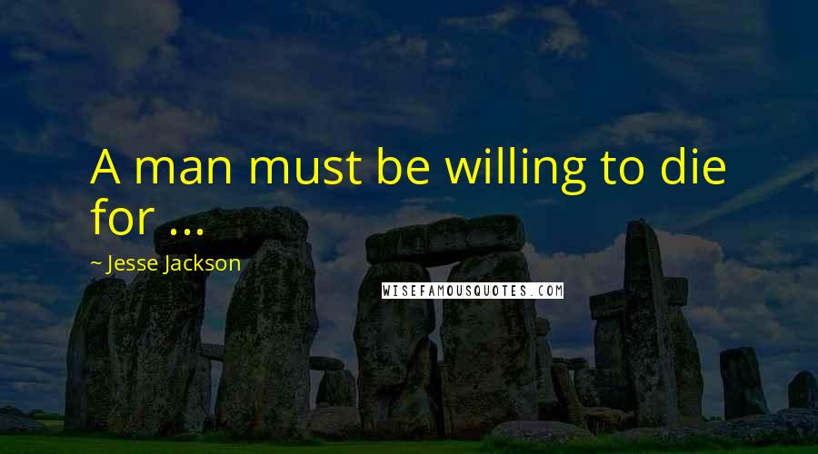 Jesse Jackson Quotes: A man must be willing to die for ...