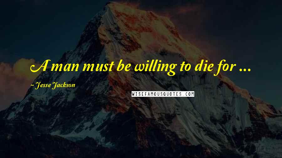 Jesse Jackson Quotes: A man must be willing to die for ...