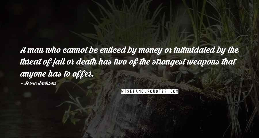 Jesse Jackson Quotes: A man who cannot be enticed by money or intimidated by the threat of jail or death has two of the strongest weapons that anyone has to offer.