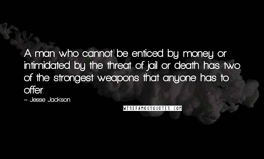 Jesse Jackson Quotes: A man who cannot be enticed by money or intimidated by the threat of jail or death has two of the strongest weapons that anyone has to offer.