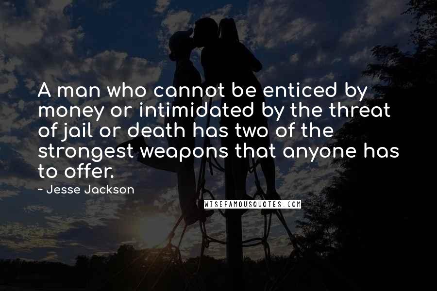 Jesse Jackson Quotes: A man who cannot be enticed by money or intimidated by the threat of jail or death has two of the strongest weapons that anyone has to offer.